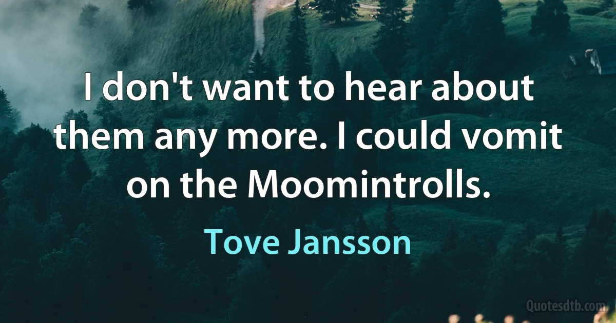 I don't want to hear about them any more. I could vomit on the Moomintrolls. (Tove Jansson)