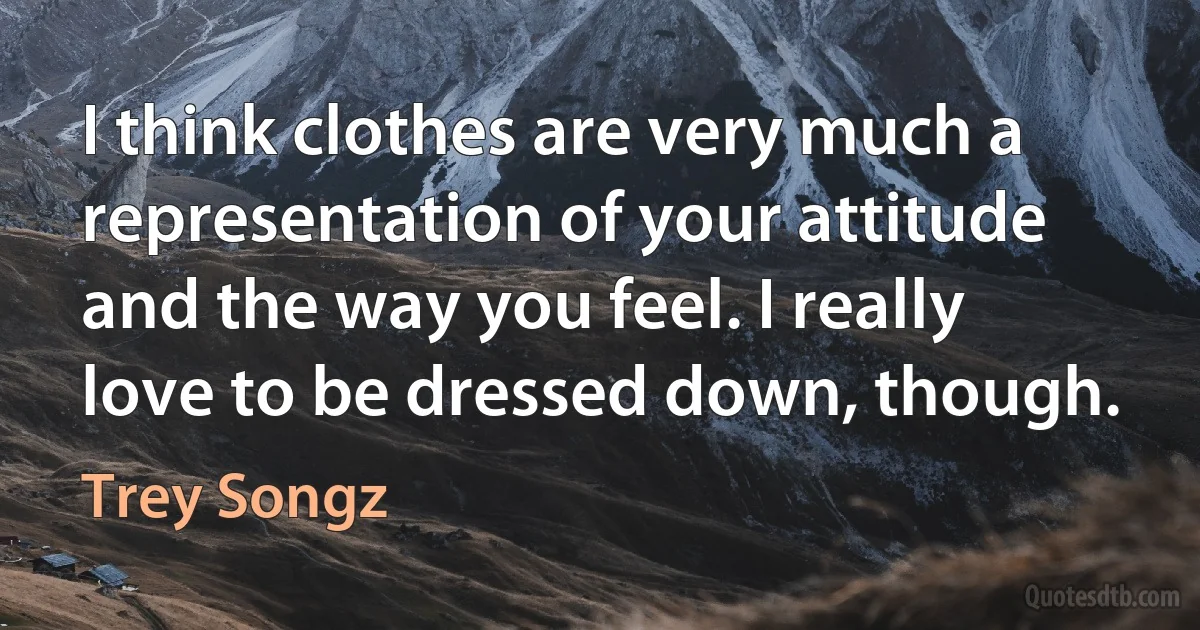 I think clothes are very much a representation of your attitude and the way you feel. I really love to be dressed down, though. (Trey Songz)