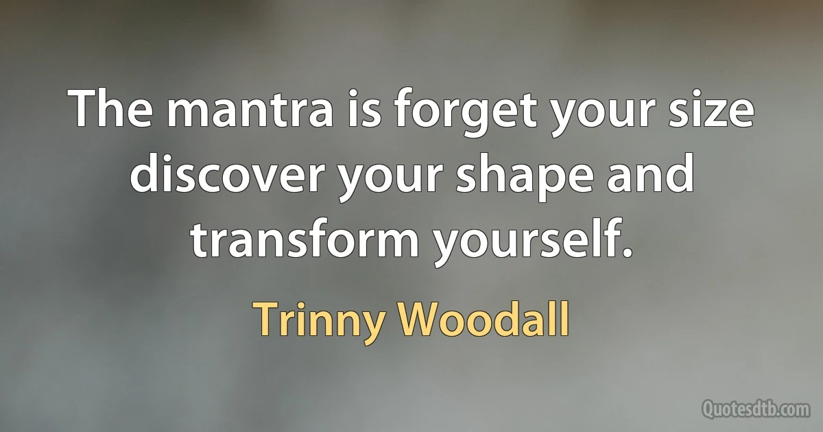 The mantra is forget your size discover your shape and transform yourself. (Trinny Woodall)