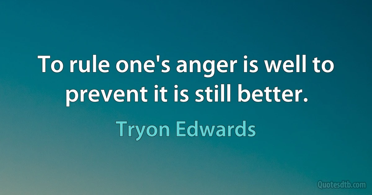 To rule one's anger is well to prevent it is still better. (Tryon Edwards)