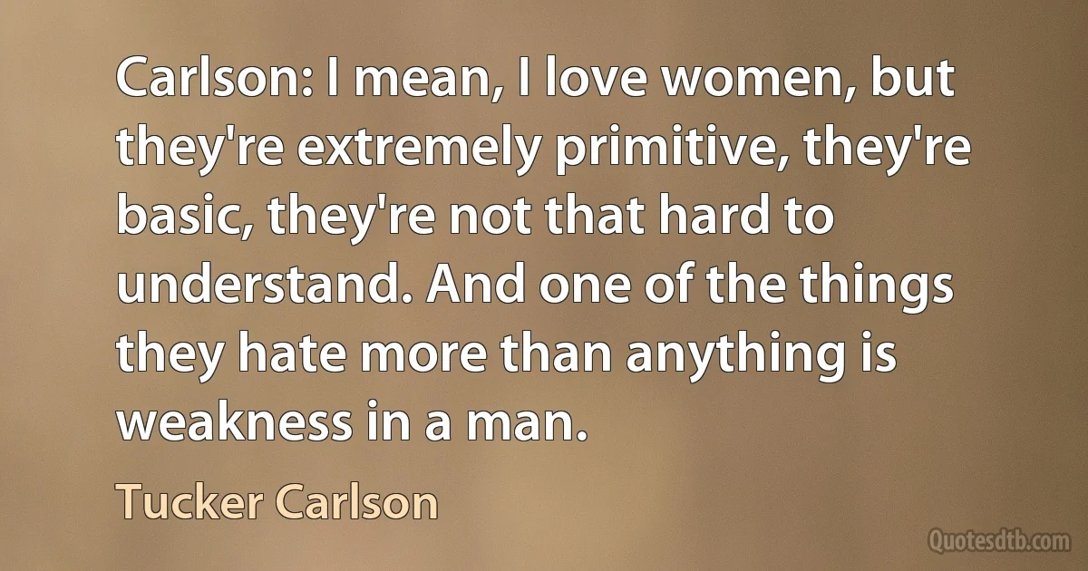 Carlson: I mean, I love women, but they're extremely primitive, they're basic, they're not that hard to understand. And one of the things they hate more than anything is weakness in a man. (Tucker Carlson)