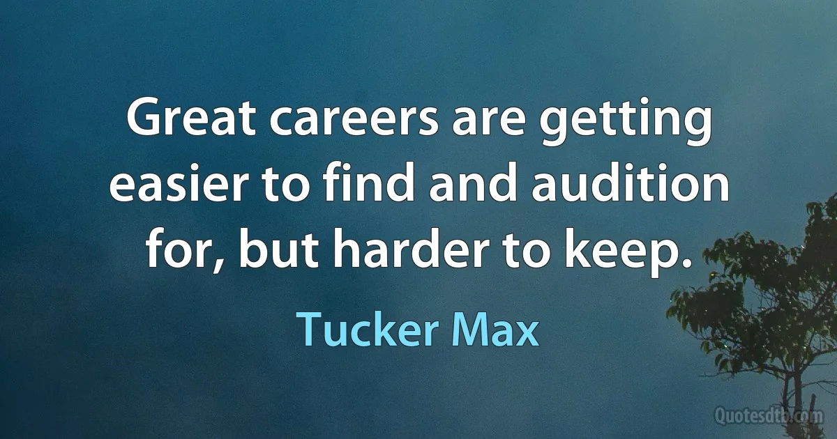 Great careers are getting easier to find and audition for, but harder to keep. (Tucker Max)