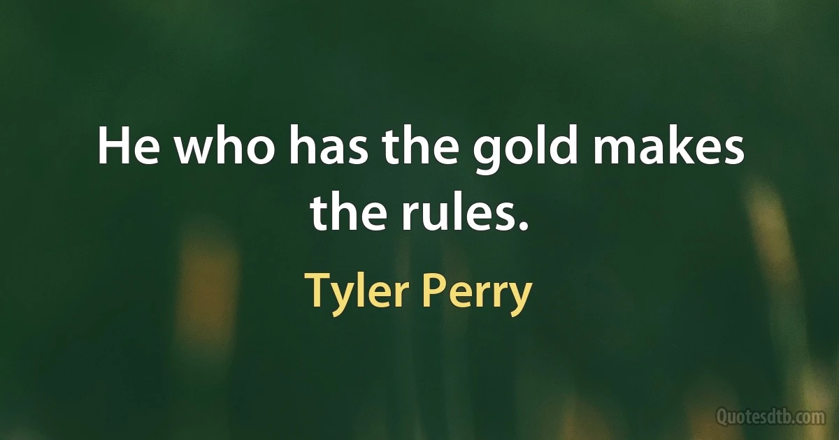 He who has the gold makes the rules. (Tyler Perry)