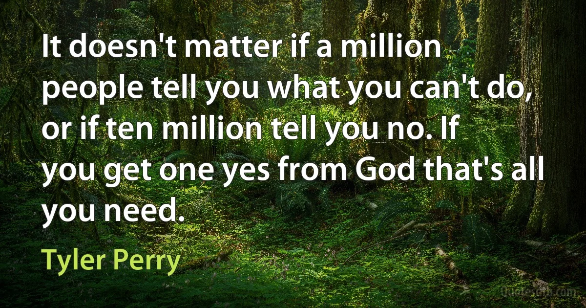 It doesn't matter if a million people tell you what you can't do, or if ten million tell you no. If you get one yes from God that's all you need. (Tyler Perry)