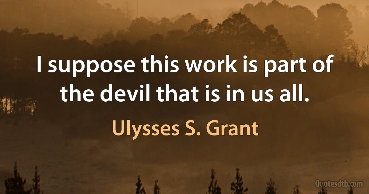 I suppose this work is part of the devil that is in us all. (Ulysses S. Grant)