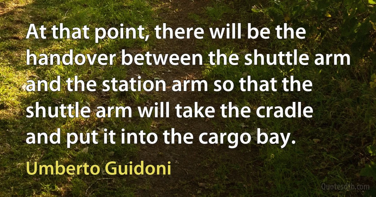 At that point, there will be the handover between the shuttle arm and the station arm so that the shuttle arm will take the cradle and put it into the cargo bay. (Umberto Guidoni)