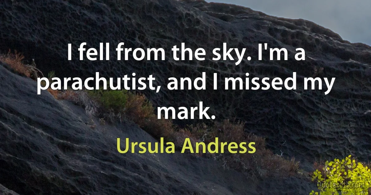 I fell from the sky. I'm a parachutist, and I missed my mark. (Ursula Andress)