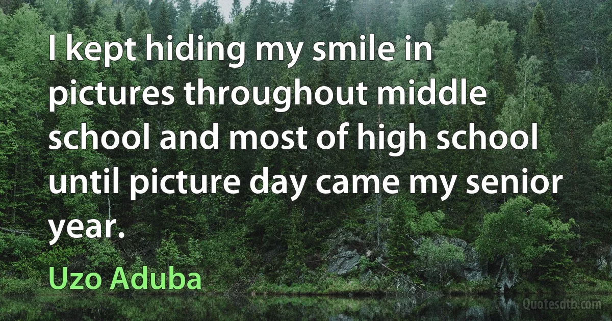 I kept hiding my smile in pictures throughout middle school and most of high school until picture day came my senior year. (Uzo Aduba)