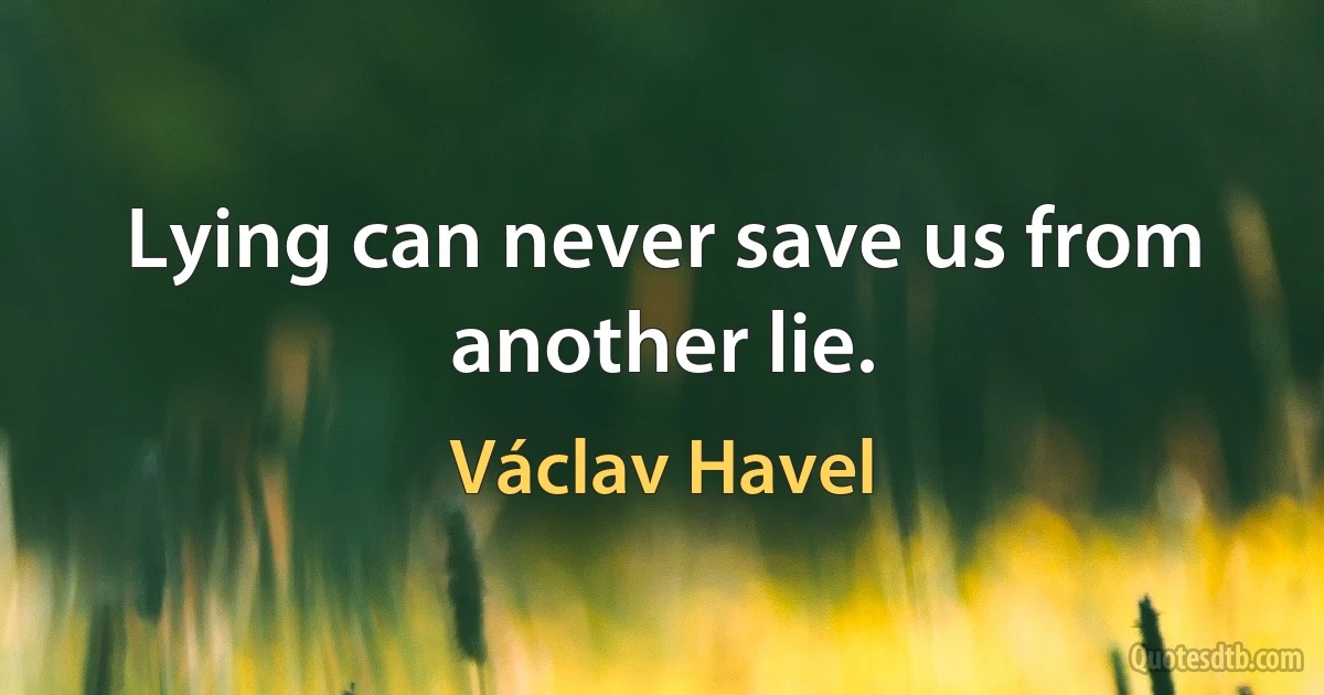 Lying can never save us from another lie. (Václav Havel)