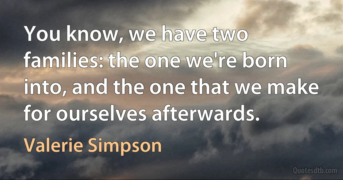 You know, we have two families: the one we're born into, and the one that we make for ourselves afterwards. (Valerie Simpson)