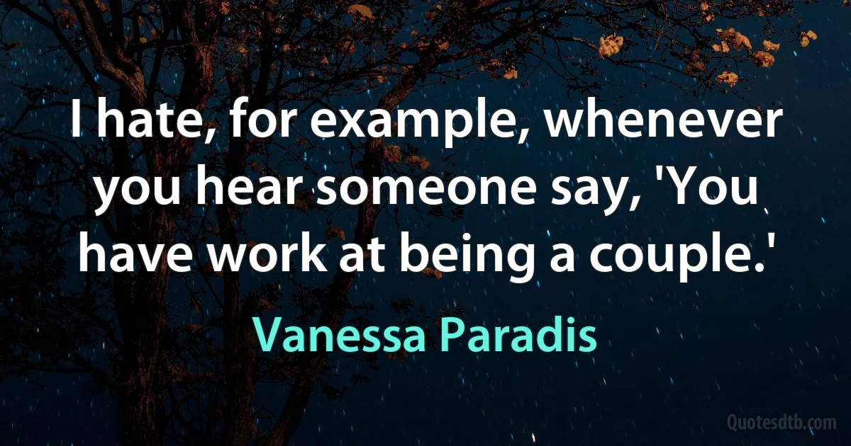 I hate, for example, whenever you hear someone say, 'You have work at being a couple.' (Vanessa Paradis)