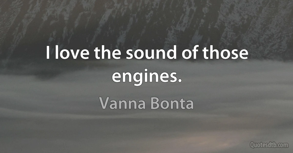 I love the sound of those engines. (Vanna Bonta)