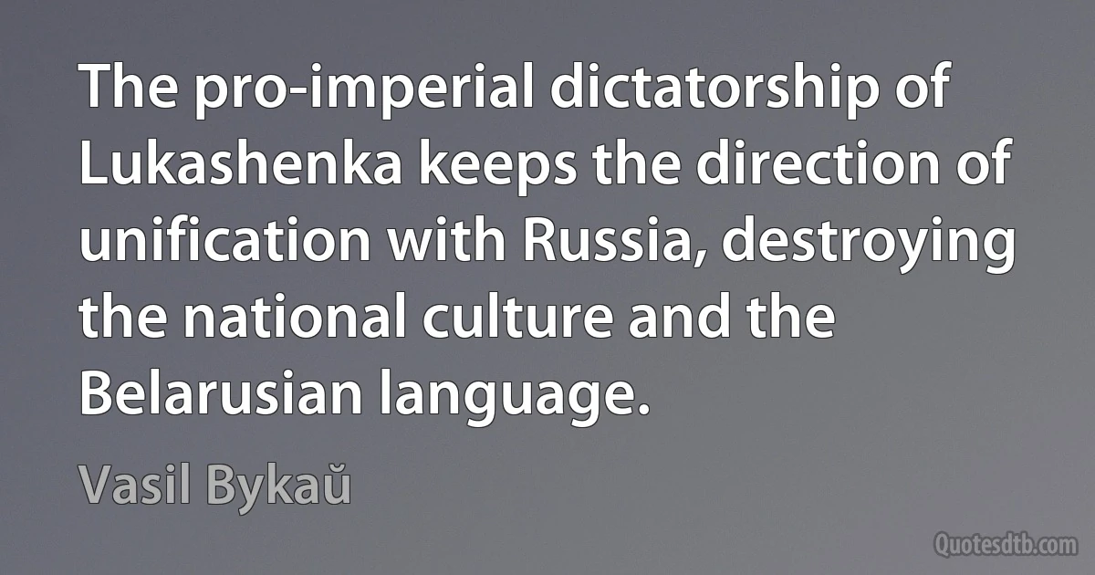 The pro-imperial dictatorship of Lukashenka keeps the direction of unification with Russia, destroying the national culture and the Belarusian language. (Vasil Bykaŭ)