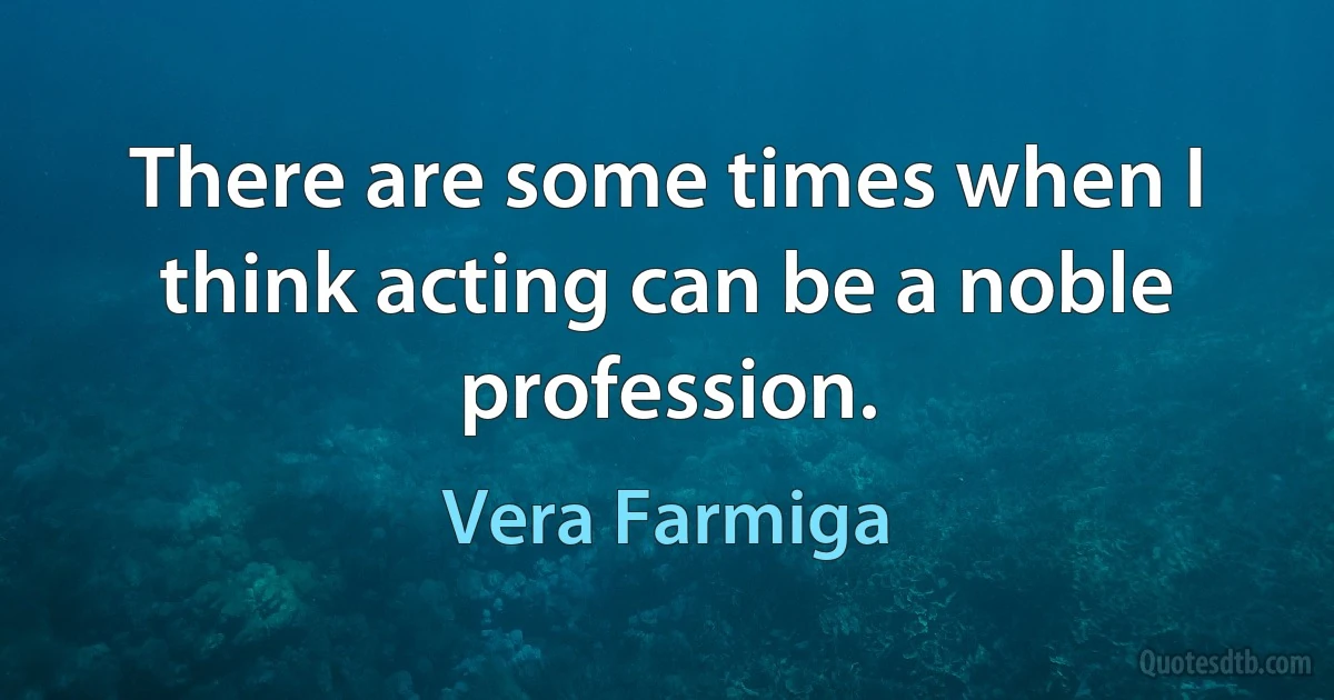 There are some times when I think acting can be a noble profession. (Vera Farmiga)