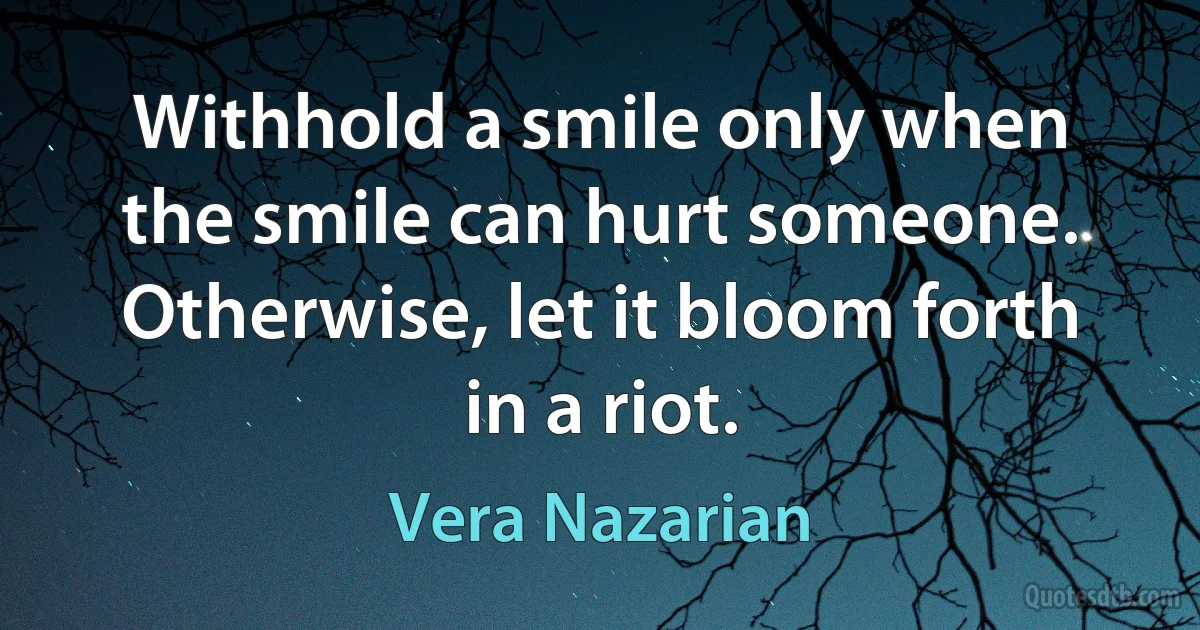 Withhold a smile only when the smile can hurt someone. Otherwise, let it bloom forth in a riot. (Vera Nazarian)