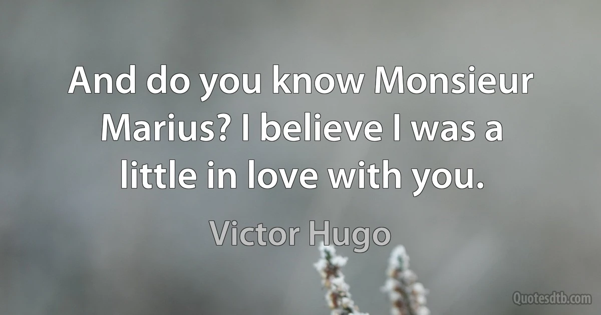 And do you know Monsieur Marius? I believe I was a little in love with you. (Victor Hugo)