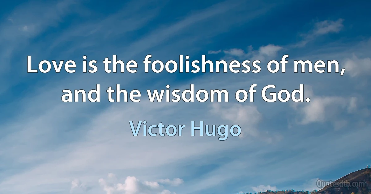 Love is the foolishness of men, and the wisdom of God. (Victor Hugo)