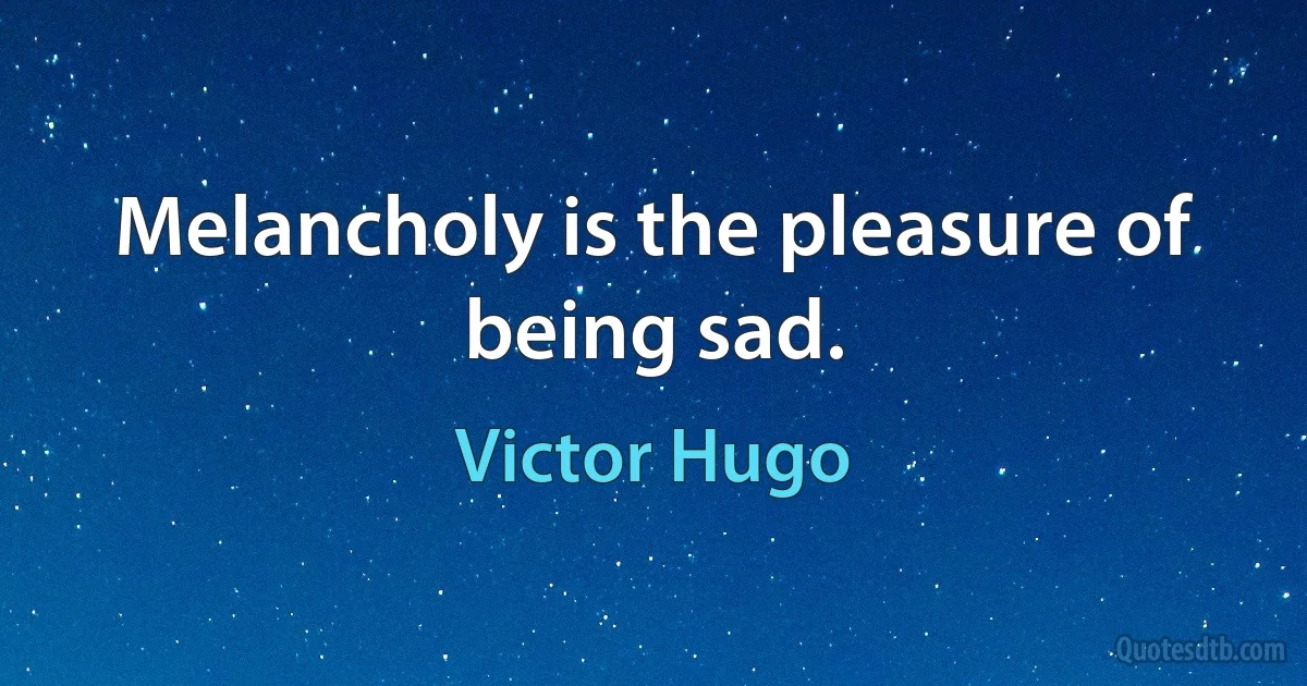 Melancholy is the pleasure of being sad. (Victor Hugo)