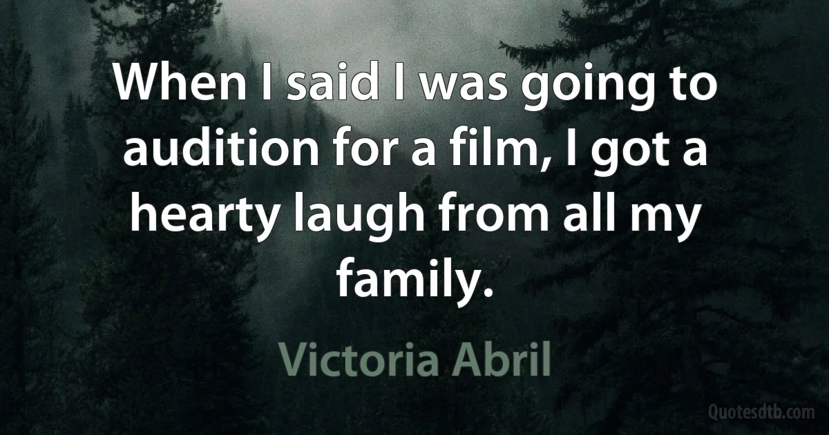 When I said I was going to audition for a film, I got a hearty laugh from all my family. (Victoria Abril)