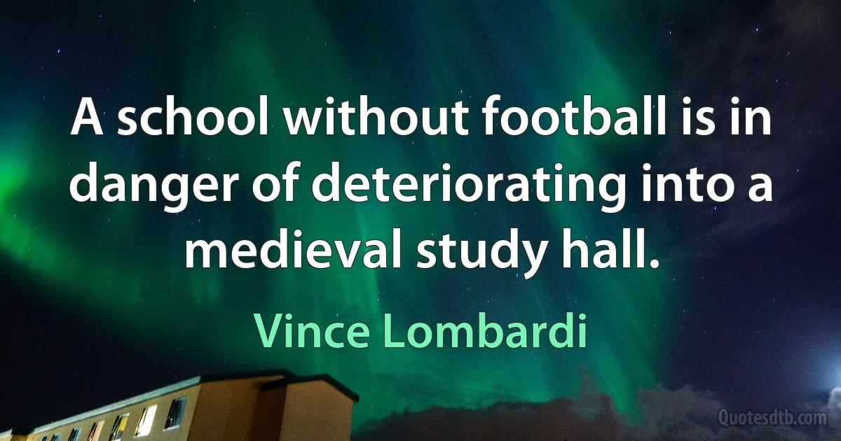 A school without football is in danger of deteriorating into a medieval study hall. (Vince Lombardi)