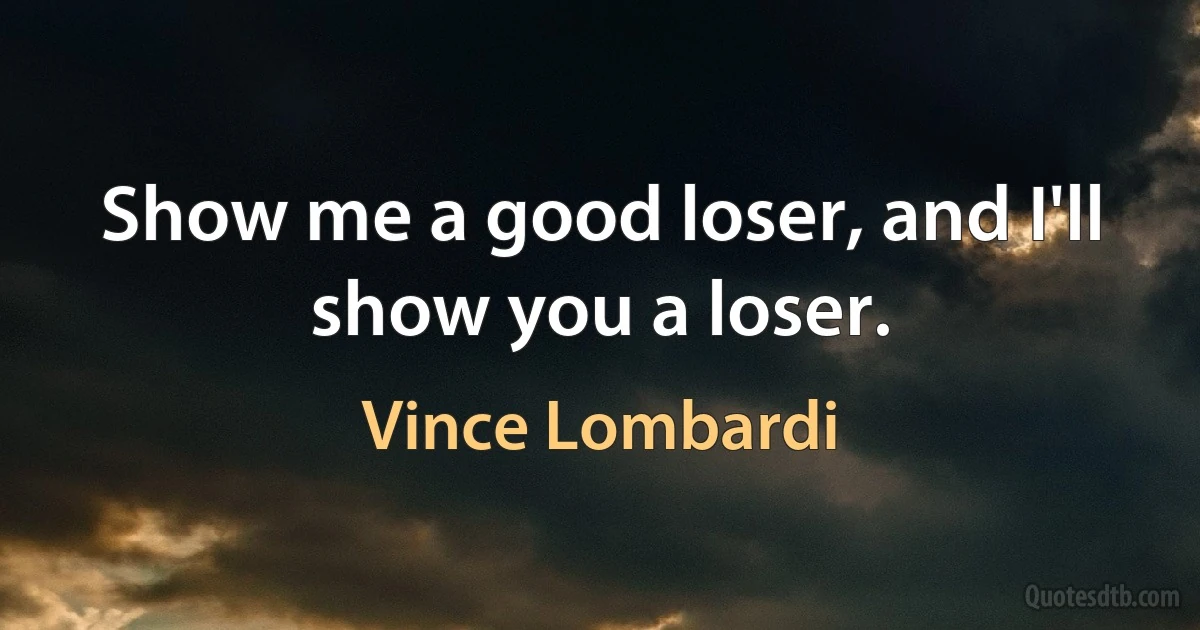 Show me a good loser, and I'll show you a loser. (Vince Lombardi)