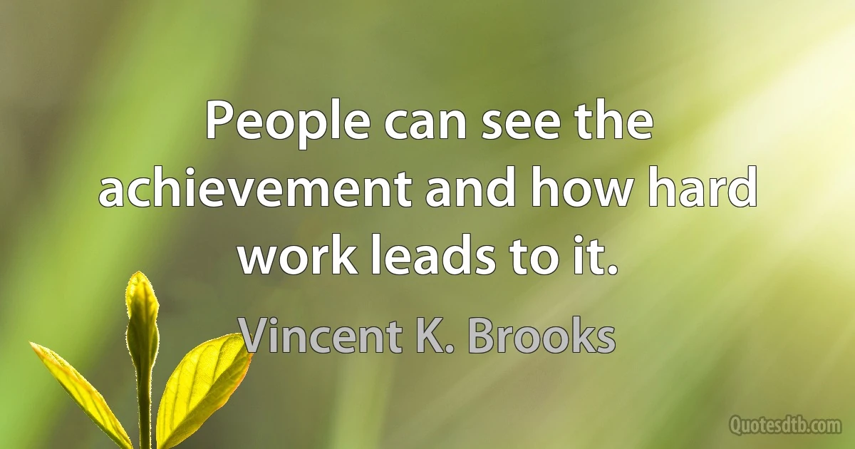 People can see the achievement and how hard work leads to it. (Vincent K. Brooks)