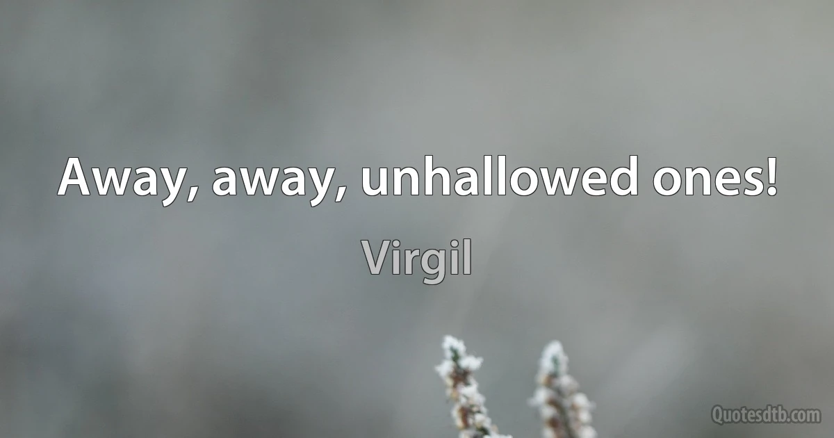 Away, away, unhallowed ones! (Virgil)