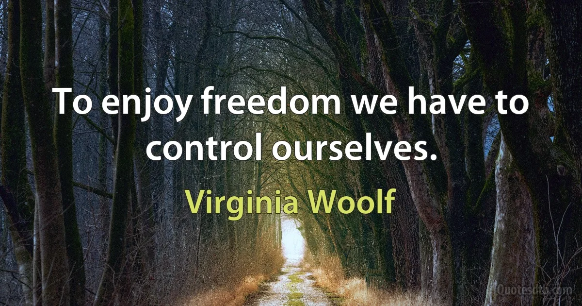 To enjoy freedom we have to control ourselves. (Virginia Woolf)