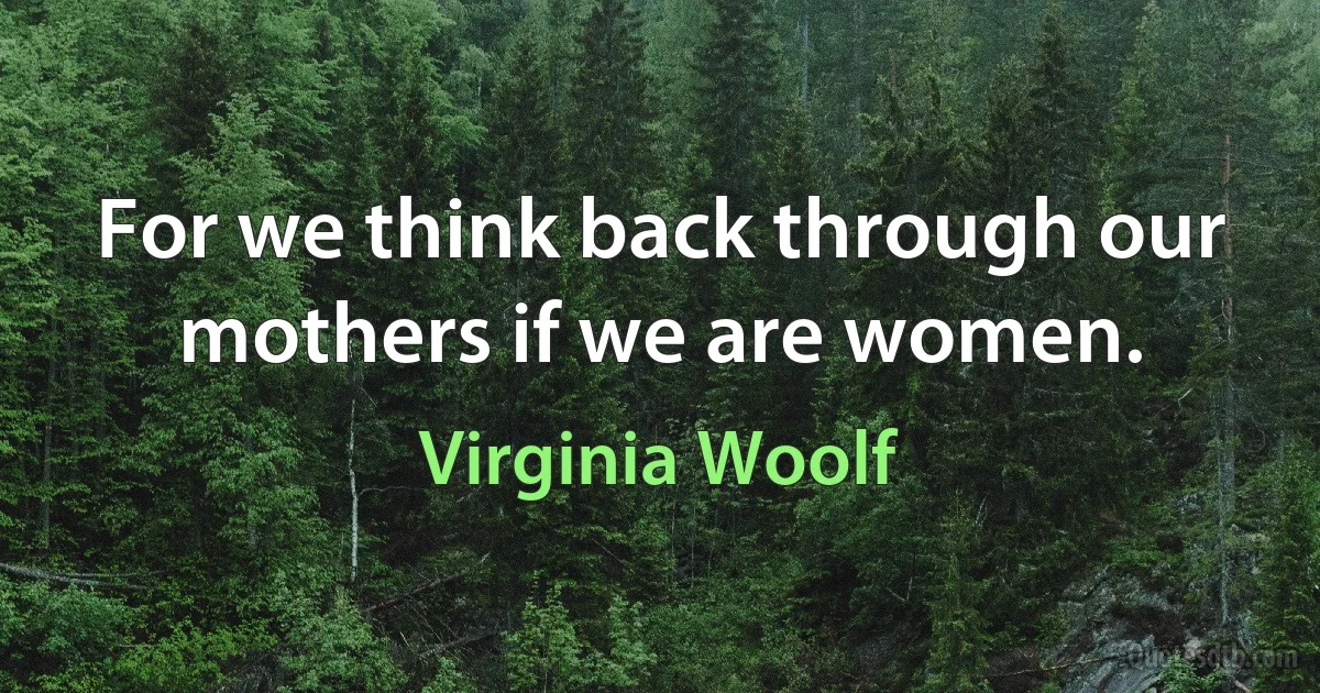 For we think back through our mothers if we are women. (Virginia Woolf)