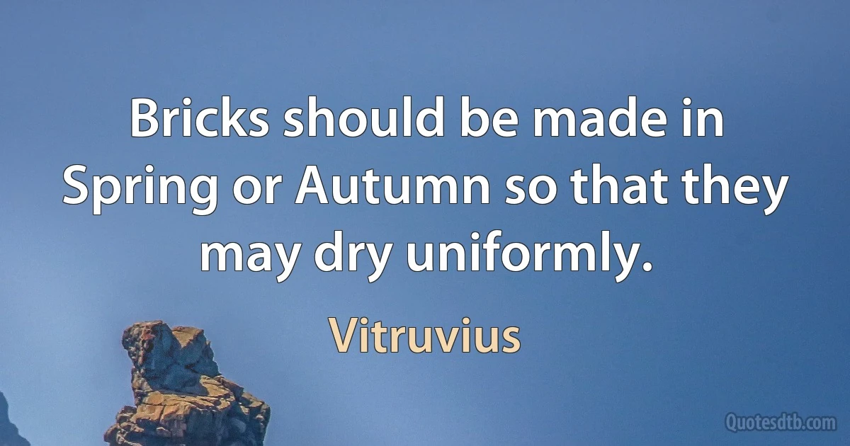 Bricks should be made in Spring or Autumn so that they may dry uniformly. (Vitruvius)