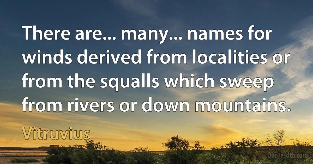 There are... many... names for winds derived from localities or from the squalls which sweep from rivers or down mountains. (Vitruvius)