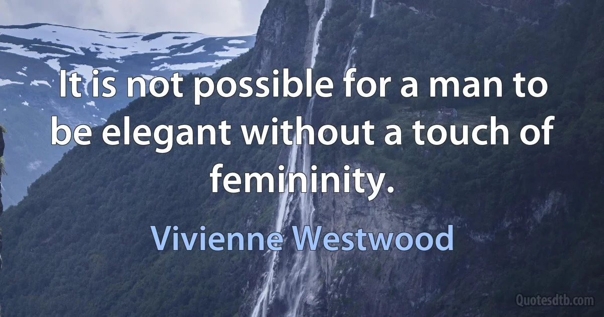 It is not possible for a man to be elegant without a touch of femininity. (Vivienne Westwood)