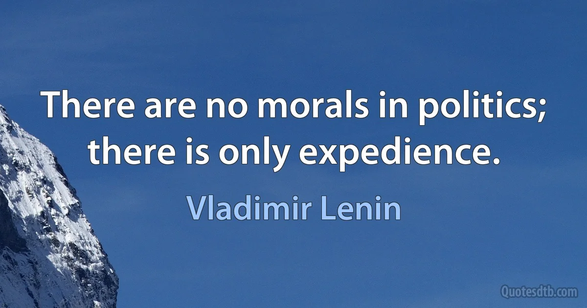 There are no morals in politics; there is only expedience. (Vladimir Lenin)