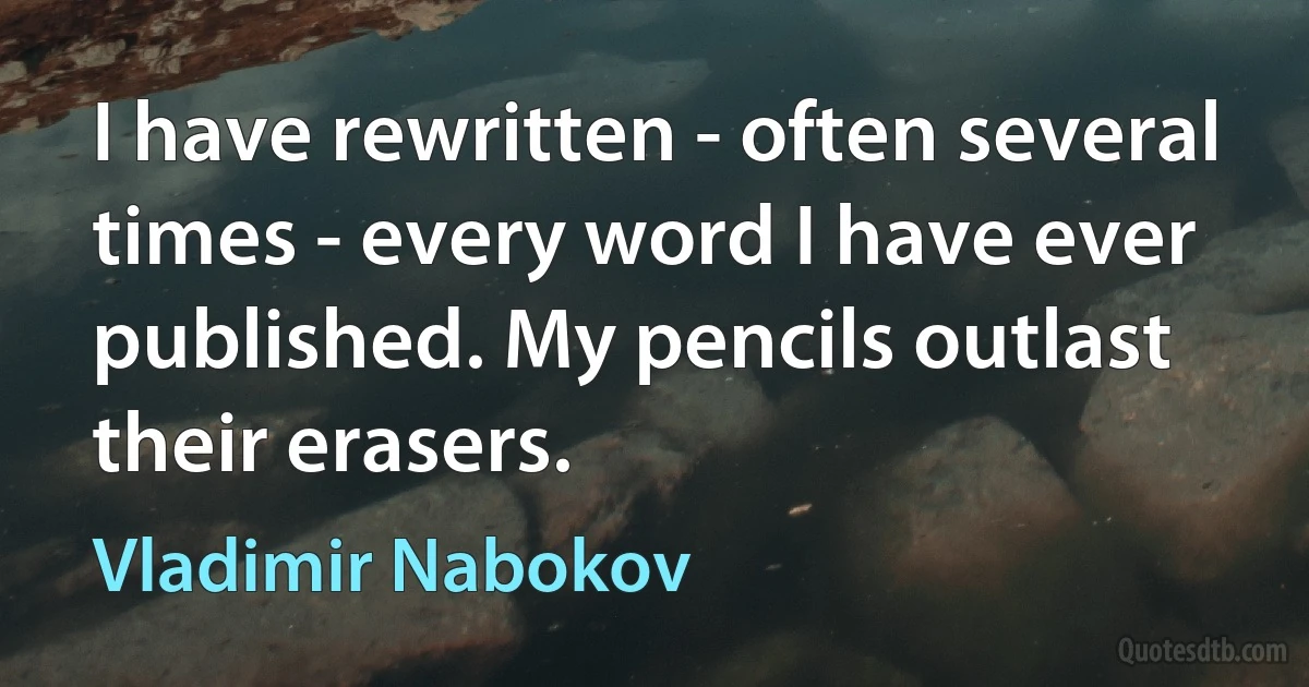 I have rewritten - often several times - every word I have ever published. My pencils outlast their erasers. (Vladimir Nabokov)