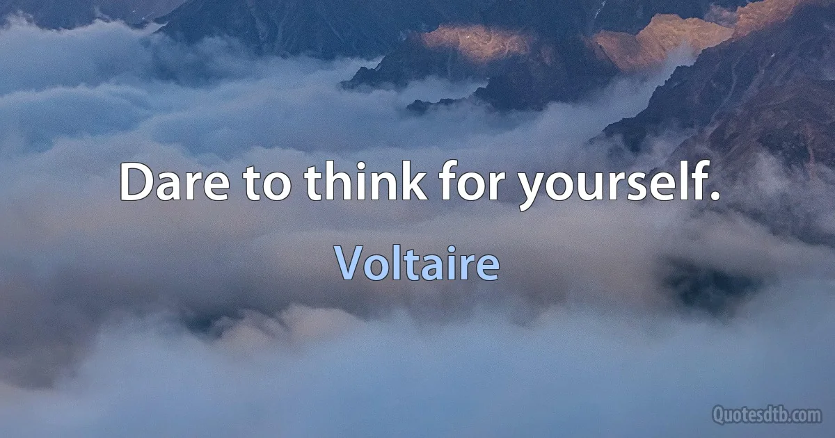 Dare to think for yourself. (Voltaire)