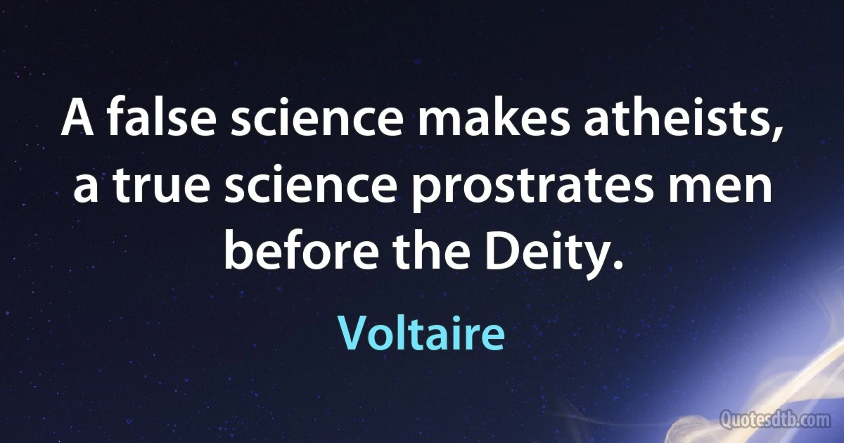 A false science makes atheists, a true science prostrates men before the Deity. (Voltaire)