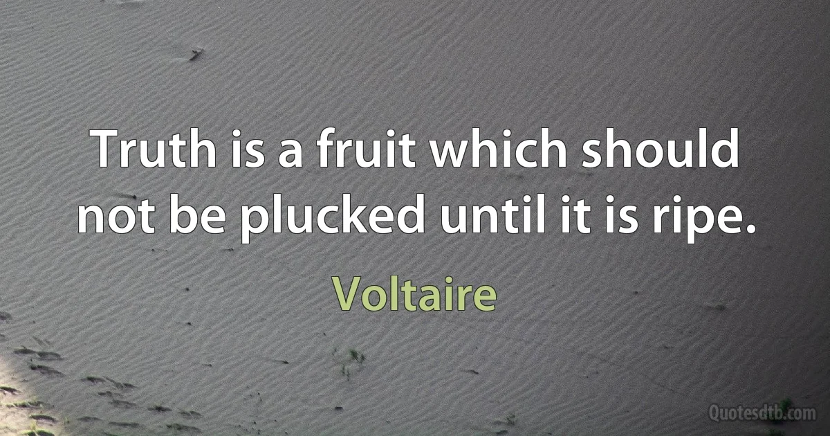 Truth is a fruit which should not be plucked until it is ripe. (Voltaire)