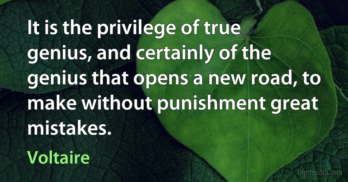 It is the privilege of true genius, and certainly of the genius that opens a new road, to make without punishment great mistakes. (Voltaire)