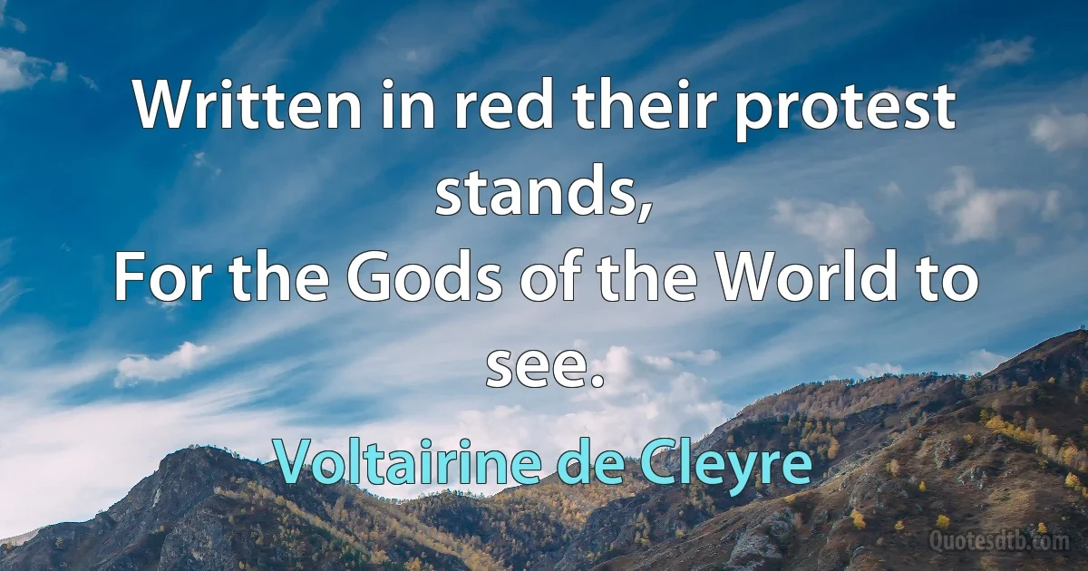 Written in red their protest stands,
For the Gods of the World to see. (Voltairine de Cleyre)