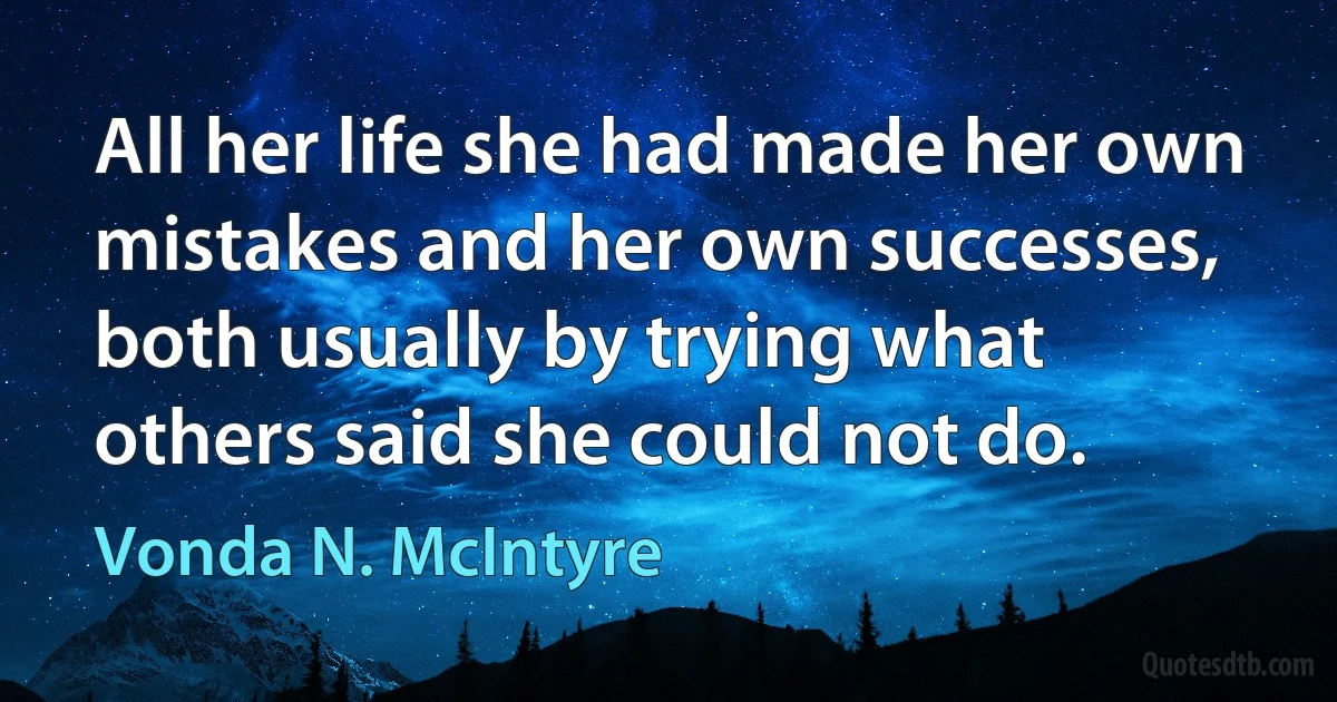 All her life she had made her own mistakes and her own successes, both usually by trying what others said she could not do. (Vonda N. McIntyre)