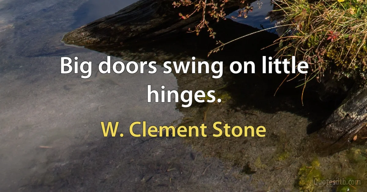 Big doors swing on little hinges. (W. Clement Stone)