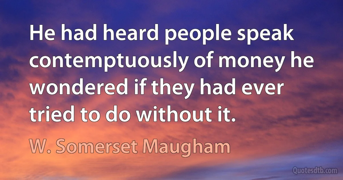 He had heard people speak contemptuously of money he wondered if they had ever tried to do without it. (W. Somerset Maugham)