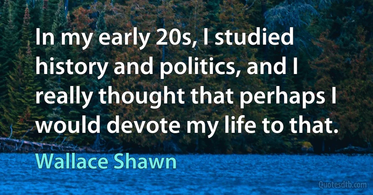 In my early 20s, I studied history and politics, and I really thought that perhaps I would devote my life to that. (Wallace Shawn)