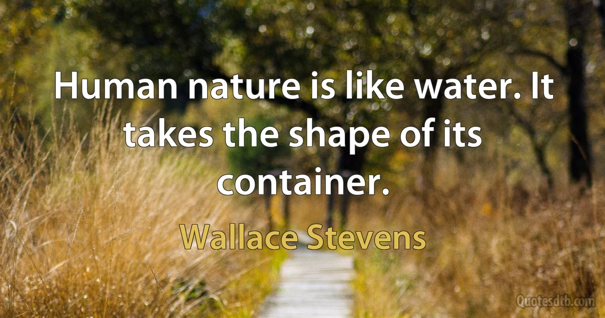 Human nature is like water. It takes the shape of its container. (Wallace Stevens)