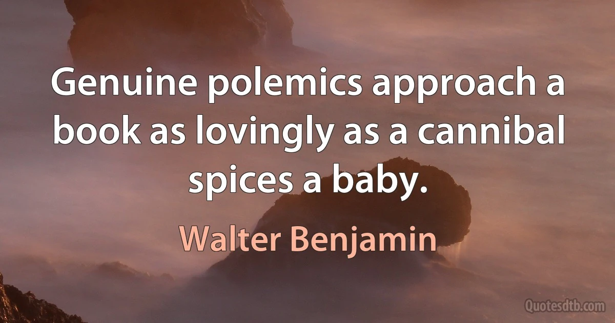 Genuine polemics approach a book as lovingly as a cannibal spices a baby. (Walter Benjamin)