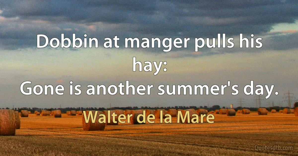 Dobbin at manger pulls his hay:
Gone is another summer's day. (Walter de la Mare)