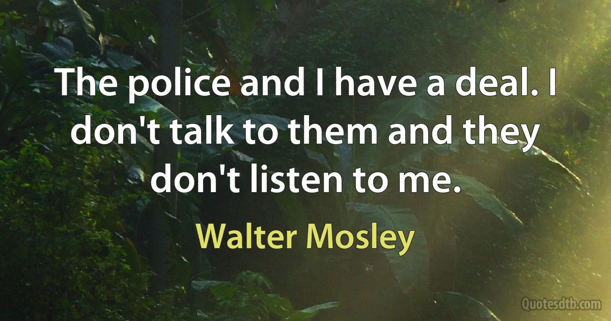 The police and I have a deal. I don't talk to them and they don't listen to me. (Walter Mosley)