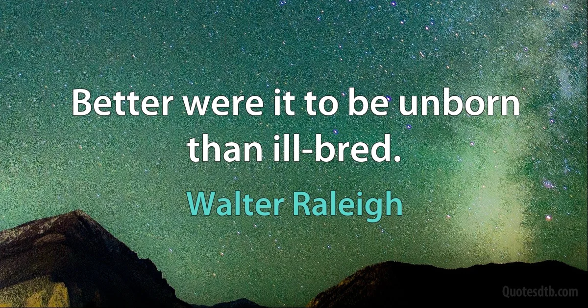 Better were it to be unborn than ill-bred. (Walter Raleigh)