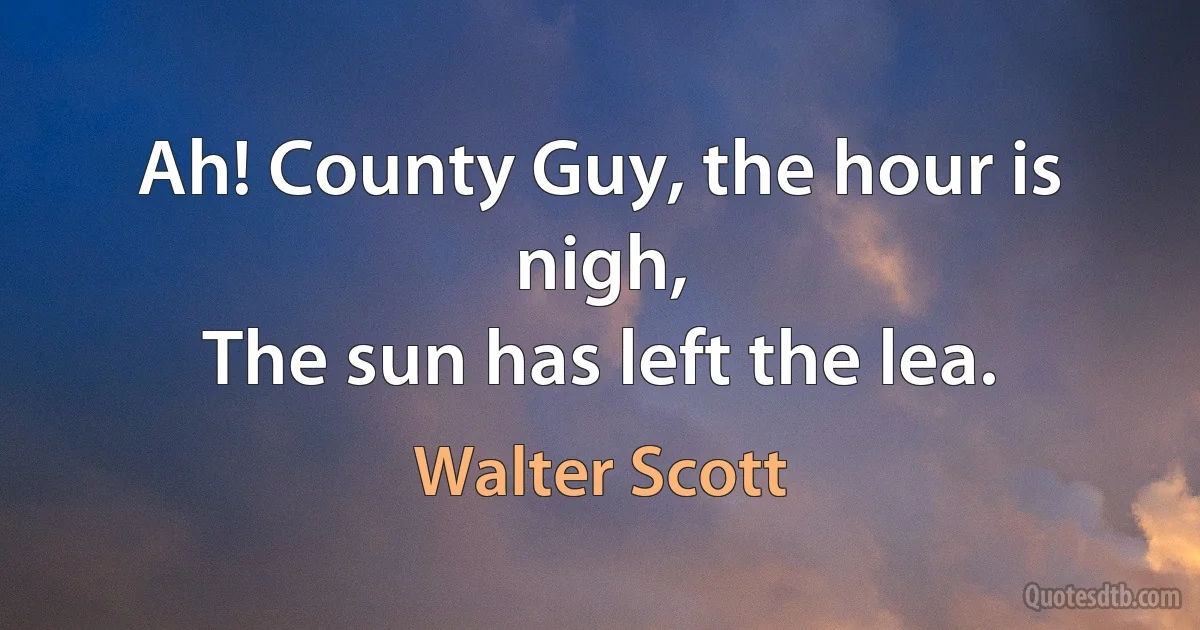 Ah! County Guy, the hour is nigh,
The sun has left the lea. (Walter Scott)