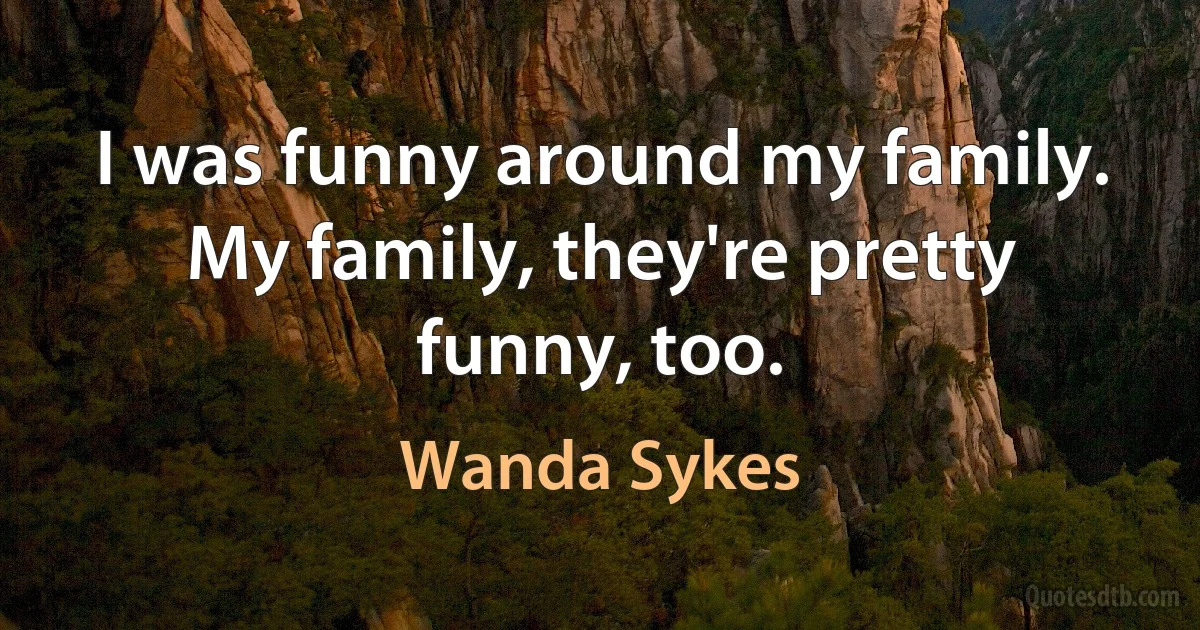 I was funny around my family. My family, they're pretty funny, too. (Wanda Sykes)